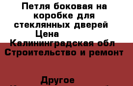  Петля боковая на коробке для стеклянных дверей › Цена ­ 2 000 - Калининградская обл. Строительство и ремонт » Другое   . Калининградская обл.